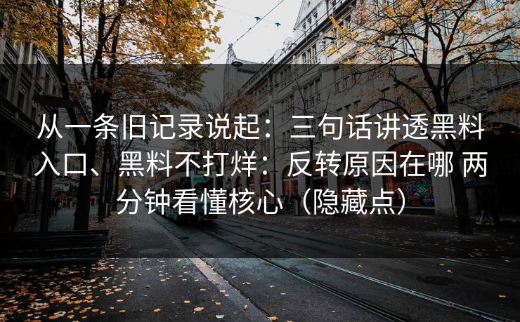 从一条旧记录说起:三句话讲透黑料入口、黑料不打烊:反转原因在哪 两分钟看懂核心(隐藏点)