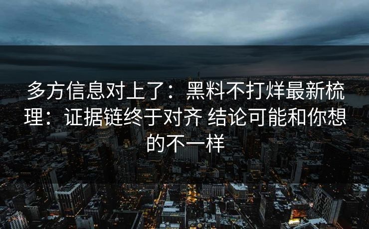 多方信息对上了：黑料不打烊最新梳理：证据链终于对齐 结论可能和你想的不一样