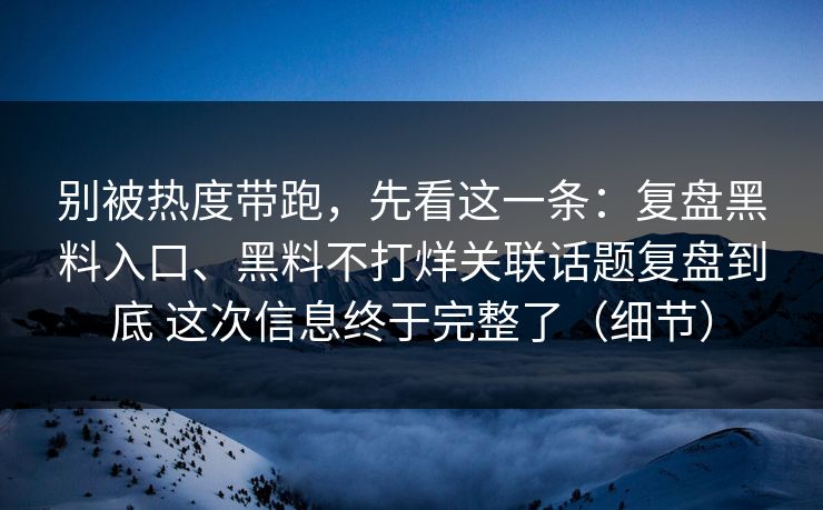 别被热度带跑,先看这一条:复盘黑料入口、黑料不打烊关联话题复盘到底 这次信息终于完整了(细节)