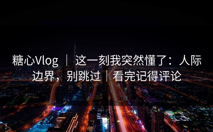 糖心Vlog ｜ 这一刻我突然懂了：人际边界，别跳过｜看完记得评论