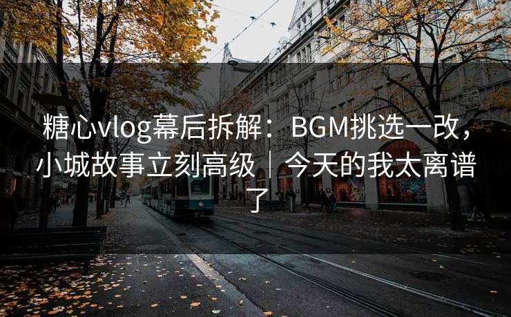 糖心vlog幕后拆解：BGM挑选一改，小城故事立刻高级｜今天的我太离谱了