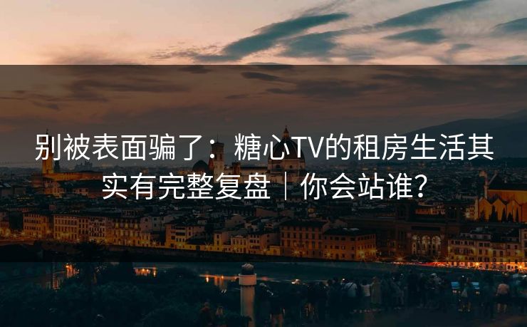 别被表面骗了：糖心TV的租房生活其实有完整复盘｜你会站谁？