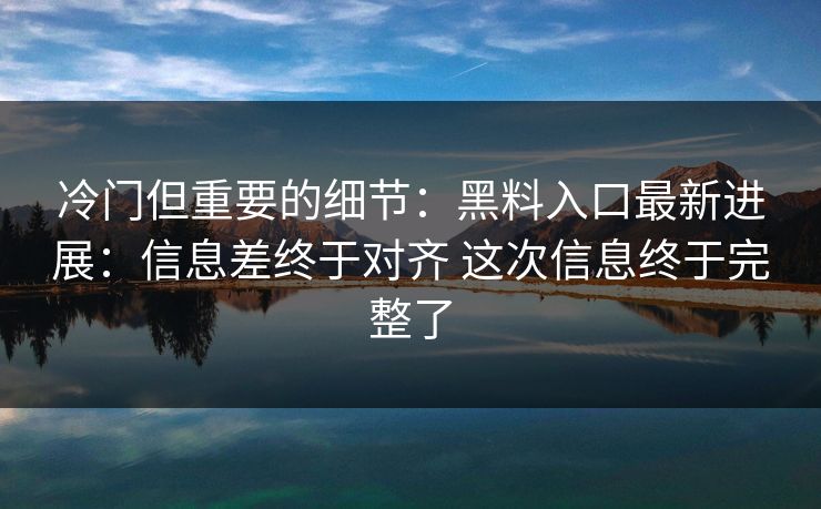 冷门但重要的细节：黑料入口最新进展：信息差终于对齐 这次信息终于完整了